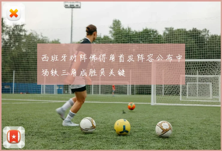 西班牙对阵佛得角首发阵容公布中场铁三角成胜负关键