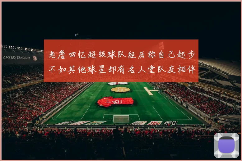 老詹回忆超级球队经历称自己起步不如其他球星却有名人堂队友相伴