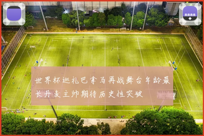 世界杯巡礼巴拿马再战舞台年龄最长丹麦主帅期待历史性突破