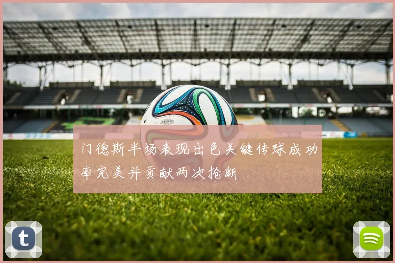 门德斯半场表现出色关键传球成功率完美并贡献两次抢断