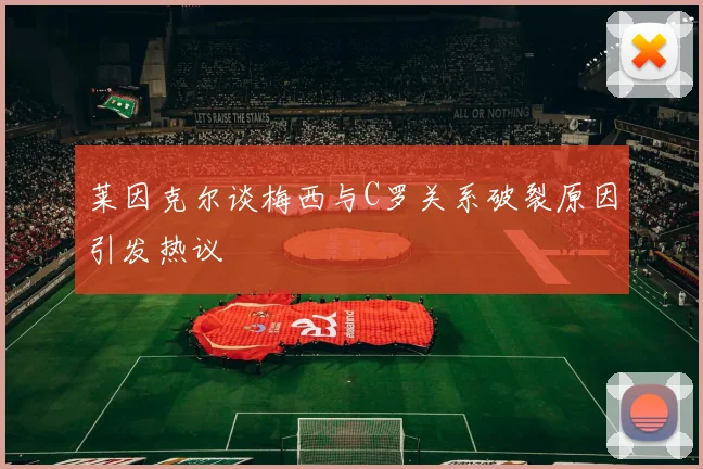 莱因克尔谈梅西与C罗关系破裂原因引发热议