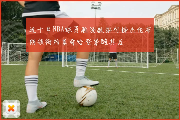 近十年NBA球员胜场数排行榜杰伦布朗领衔约基奇哈登紧随其后