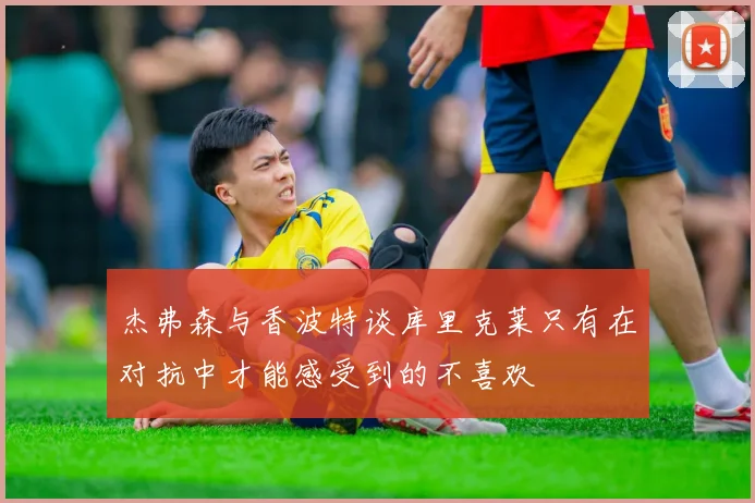杰弗森与香波特谈库里克莱只有在对抗中才能感受到的不喜欢
