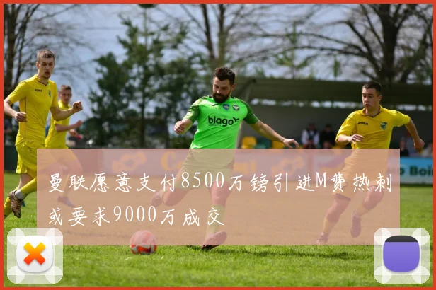 曼联愿意支付8500万镑引进M费热刺或要求9000万成交