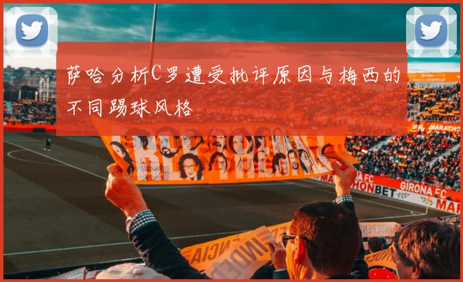 萨哈分析C罗遭受批评原因与梅西的不同踢球风格