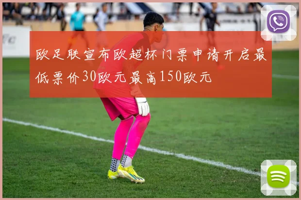 欧足联宣布欧超杯门票申请开启最低票价30欧元最高150欧元