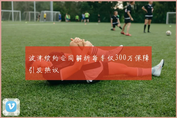 波津续约合同解析每季仅300万保障引发热议