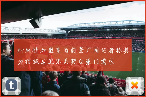 科纳特加盟皇马前景广阔记者称其为顶级后卫完美契合豪门需求