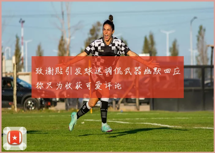致谢贴引发球迷调侃武器幽默回应称只为收获可爱评论