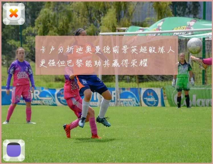卡卢分析迪奥曼德前景英超锻炼人更强但巴黎能助其赢得荣耀