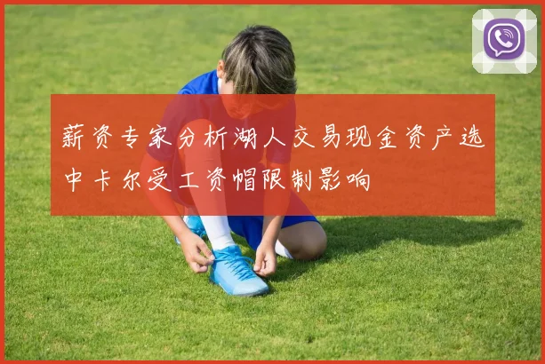 薪资专家分析湖人交易现金资产选中卡尔受工资帽限制影响