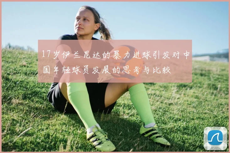 17岁伊兰昆达的暴力进球引发对中国年轻球员发展的思考与比较