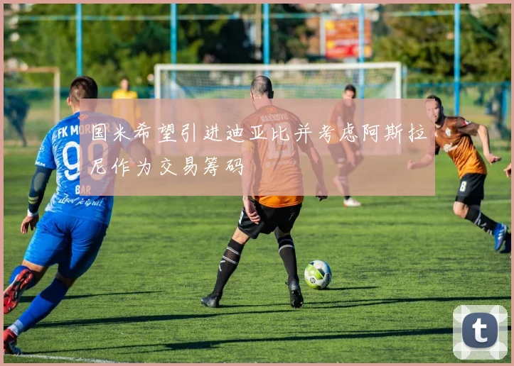 国米希望引进迪亚比并考虑阿斯拉尼作为交易筹码